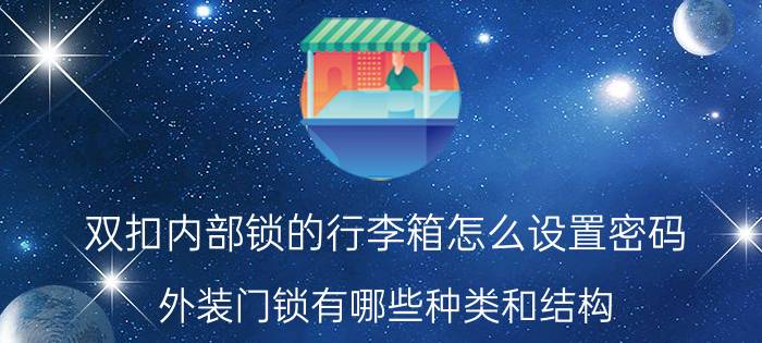 双扣内部锁的行李箱怎么设置密码 外装门锁有哪些种类和结构？